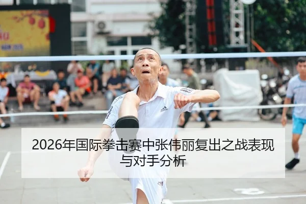 2026年国际拳击赛中张伟丽复出之战表现与对手分析