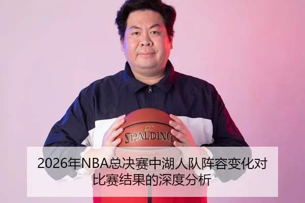 2026年NBA总决赛中湖人队阵容变化对比赛结果的深度分析