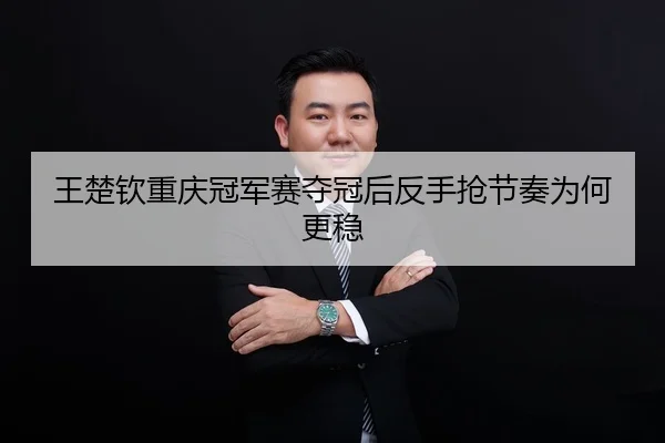 王楚钦重庆冠军赛夺冠后反手抢节奏为何更稳