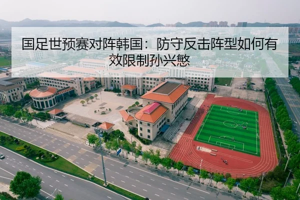 国足世预赛对阵韩国：防守反击阵型如何有效限制孙兴慜