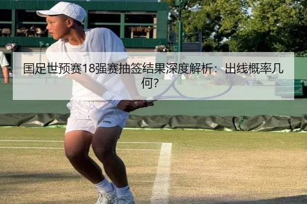 国足世预赛18强赛抽签结果深度解析：出线概率几何？