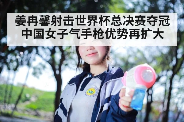 姜冉馨射击世界杯总决赛夺冠中国女子气手枪优势再扩大