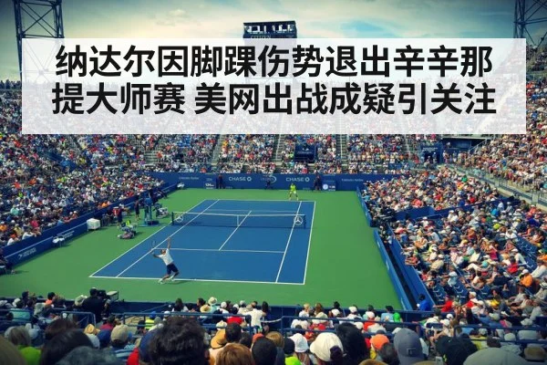 纳达尔因脚踝伤势退出辛辛那提大师赛 美网出战成疑引关注