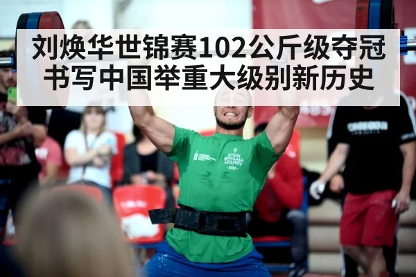 刘焕华世锦赛102公斤级夺冠书写中国举重大级别新历史