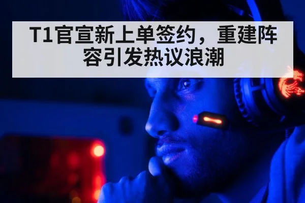 T1官宣新上单签约,重建阵容引发热议浪潮