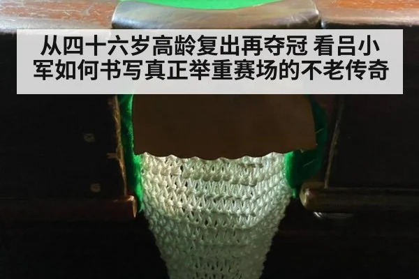 从四十六岁高龄复出再夺冠 看吕小军如何书写真正举重赛场的不老传奇