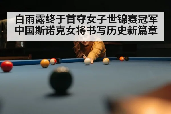 白雨露终于首夺女子世锦赛冠军中国斯诺克女将书写历史新篇章